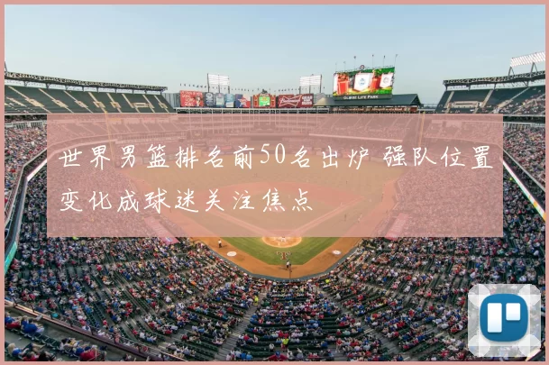 世界男篮排名前50名出炉 强队位置变化成球迷关注焦点