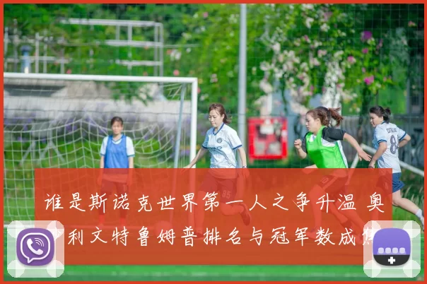 谁是斯诺克世界第一人之争升温 奥沙利文特鲁姆普排名与冠军数成焦点