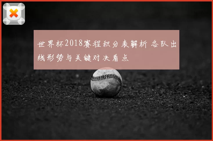 世界杯2018赛程积分表解析 各队出线形势与关键对决看点