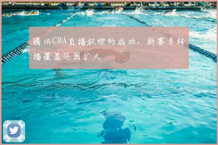 腾讯CBA直播权续约成功,新赛季转播覆盖范围扩大