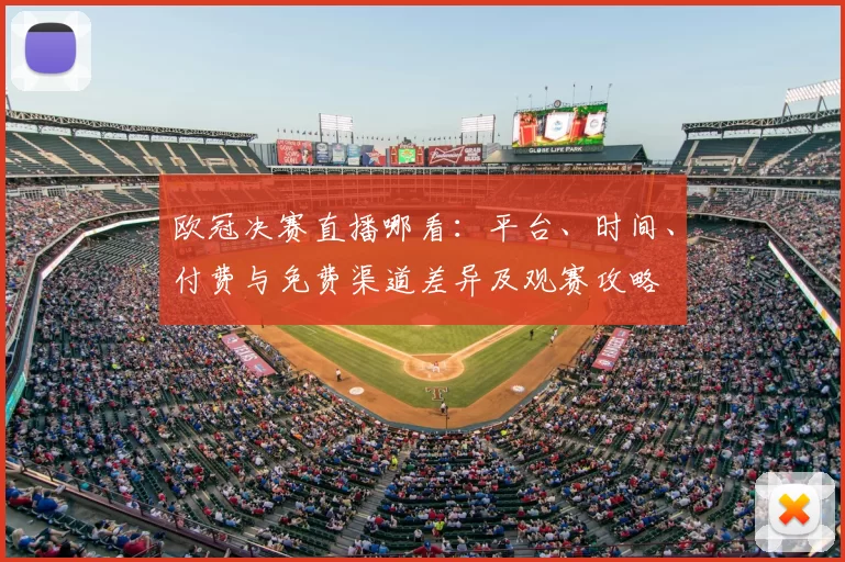 欧冠决赛直播哪看：平台、时间、付费与免费渠道差异及观赛攻略
