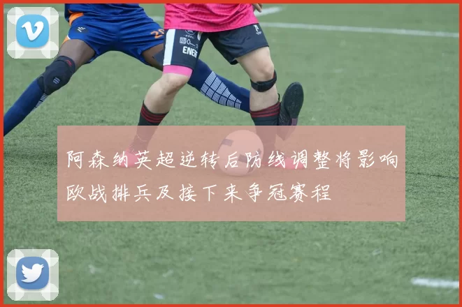 阿森纳英超逆转后防线调整将影响欧战排兵及接下来争冠赛程