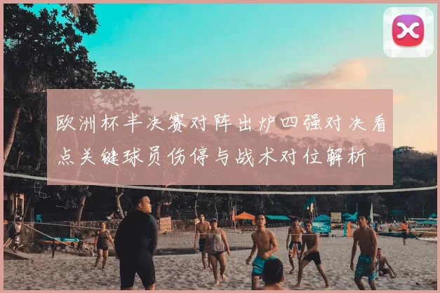欧洲杯半决赛对阵出炉四强对决看点关键球员伤停与战术对位解析
