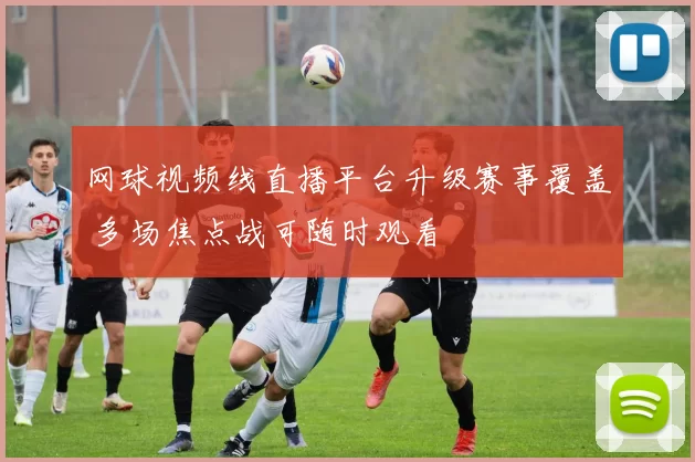 网球视频线直播平台升级赛事覆盖 多场焦点战可随时观看