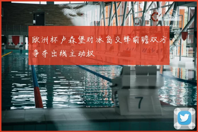 欧洲杯卢森堡对冰岛交锋前瞻双方争夺出线主动权