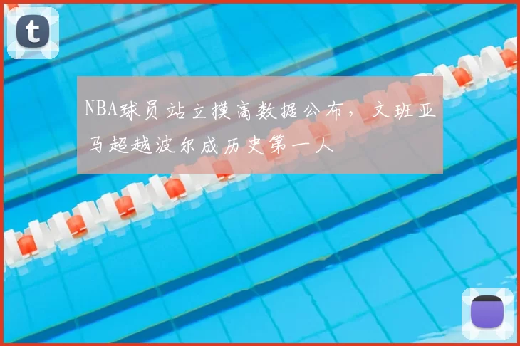 NBA球员站立摸高数据公布,文班亚马超越波尔成历史第一人