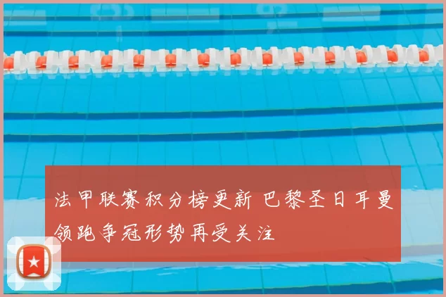 法甲联赛积分榜更新 巴黎圣日耳曼领跑争冠形势再受关注