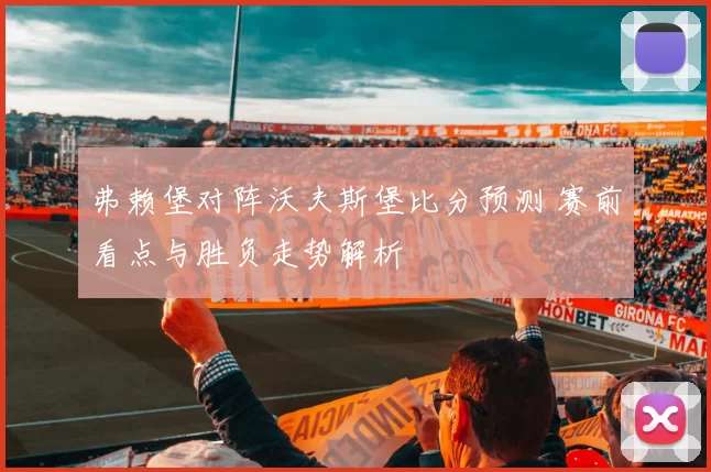 弗赖堡对阵沃夫斯堡比分预测 赛前看点与胜负走势解析