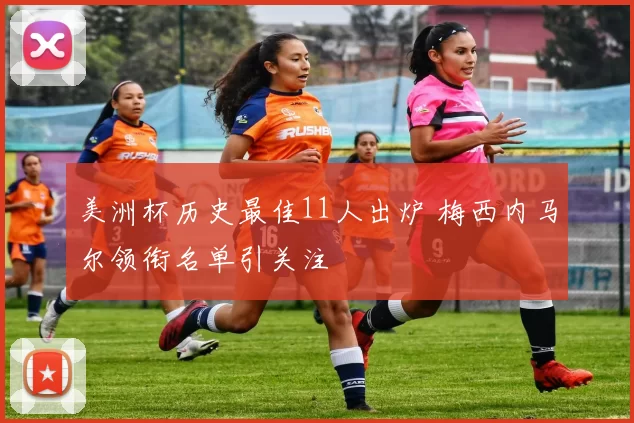 美洲杯历史最佳11人出炉 梅西内马尔领衔名单引关注