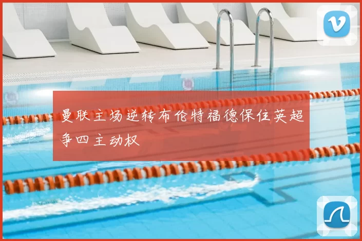 曼联主场逆转布伦特福德保住英超争四主动权