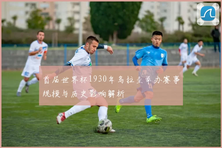 首届世界杯1930年乌拉圭举办赛事规模与历史影响解析
