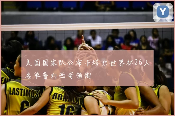 美国国家队公布卡塔尔世界杯26人名单普利西奇领衔
