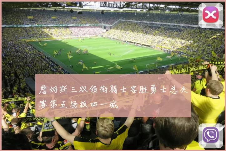 詹姆斯三双领衔骑士客胜勇士总决赛第五场扳回一城