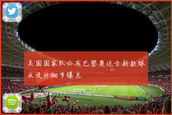 美国国家队公布巴黎奥运会新款球衣设计细节曝光