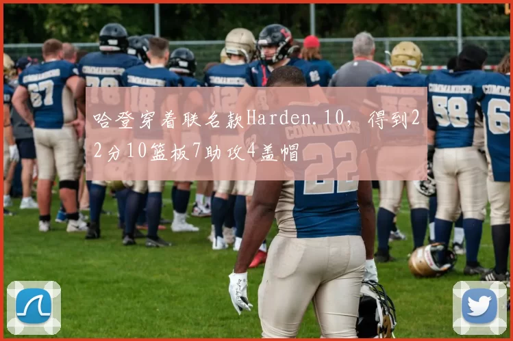 哈登穿着联名款Harden.10，得到22分10篮板7助攻4盖帽