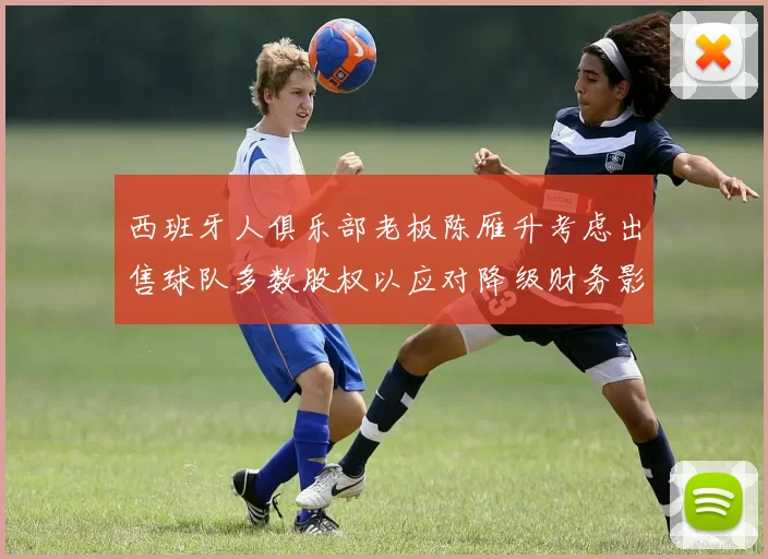 西班牙人俱乐部老板陈雁升考虑出售球队多数股权以应对降级财务影响