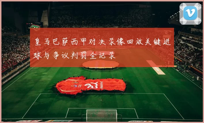 皇马巴萨西甲对决录像回放关键进球与争议判罚全记录