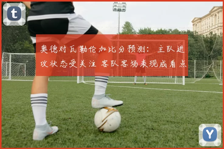 奥德对瓦勒伦加比分预测：主队进攻状态受关注 客队客场表现成看点