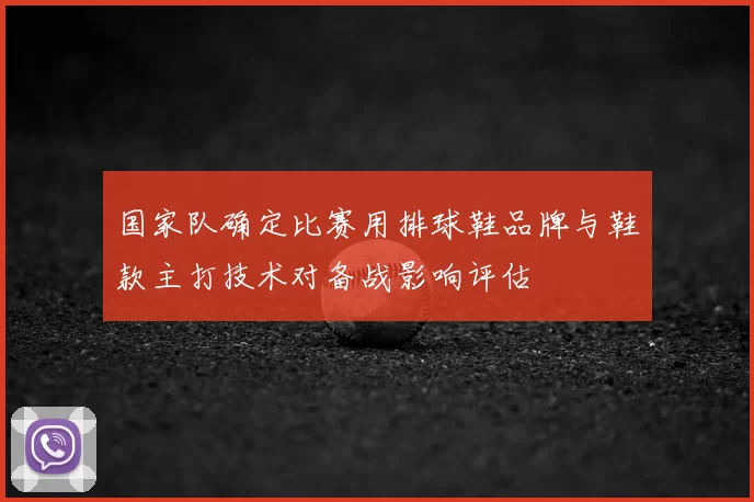 国家队确定比赛用排球鞋品牌与鞋款主打技术对备战影响评估
