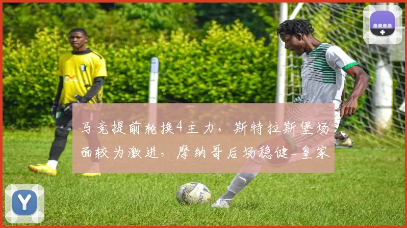 马竞提前轮换4主力,斯特拉斯堡场面较为激进,摩纳哥后场稳健_皇家贝蒂斯_防守_主场