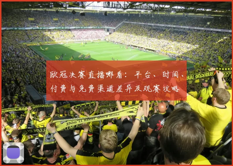 欧冠决赛直播哪看：平台、时间、付费与免费渠道差异及观赛攻略