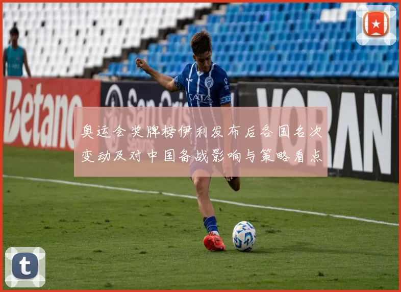 奥运会奖牌榜伊利发布后各国名次变动及对中国备战影响与策略看点