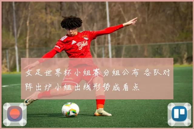 女足世界杯小组赛分组公布 各队对阵出炉小组出线形势成看点