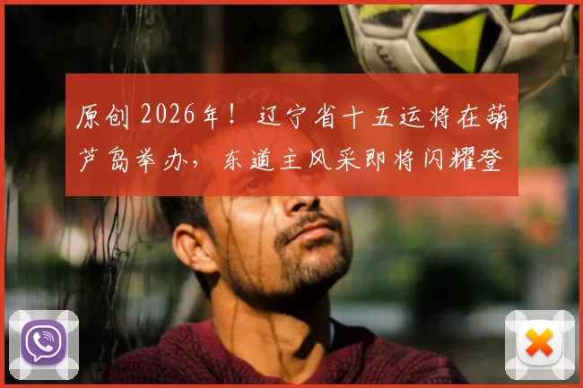 原创 2026年!辽宁省十五运将在葫芦岛举办,东道主风采即将闪耀登场