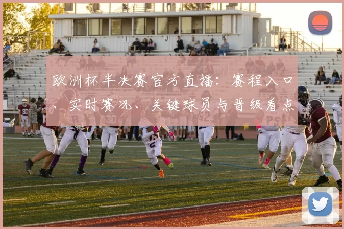 欧洲杯半决赛官方直播:赛程入口、实时赛况、关键球员与晋级看点