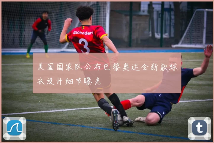 美国国家队公布巴黎奥运会新款球衣设计细节曝光