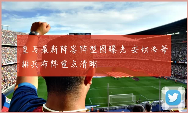皇马最新阵容阵型图曝光 安切洛蒂排兵布阵重点清晰