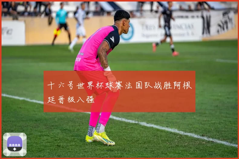 十六号世界杯球赛法国队战胜阿根廷晋级八强