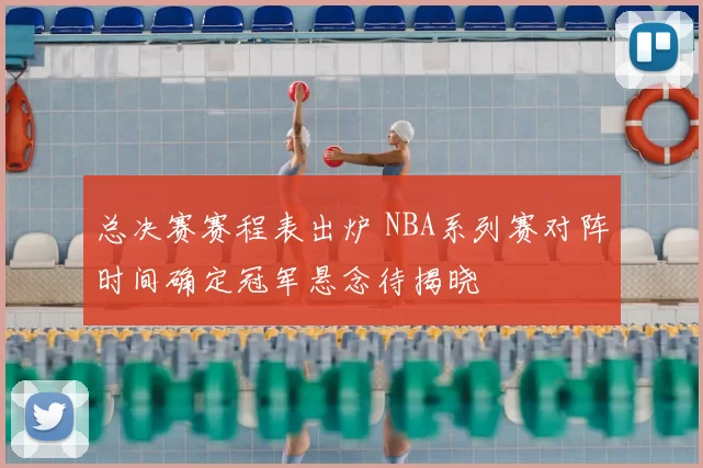 总决赛赛程表出炉 NBA系列赛对阵时间确定冠军悬念待揭晓