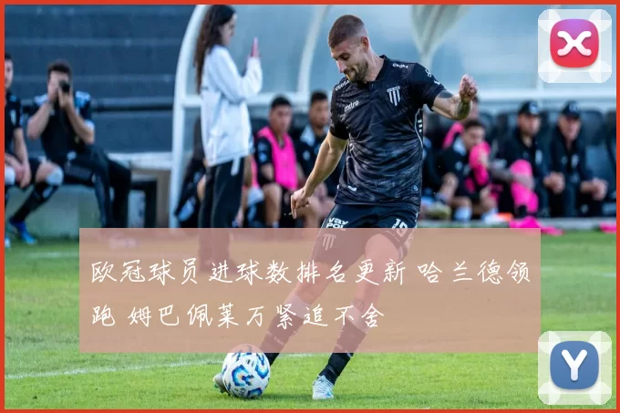 欧冠球员进球数排名更新 哈兰德领跑 姆巴佩莱万紧追不舍