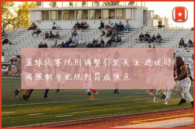 篮球比赛规则调整引发关注 进攻时间限制与犯规判罚成焦点