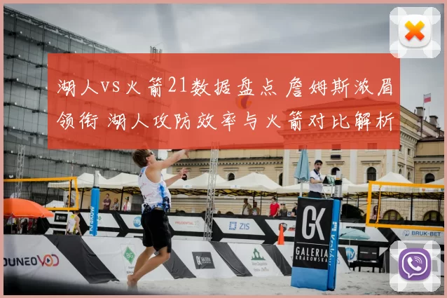 湖人vs火箭21数据盘点 詹姆斯浓眉领衔 湖人攻防效率与火箭对比解析