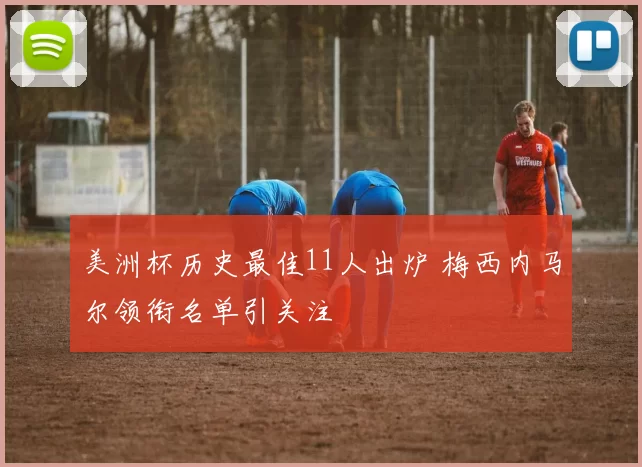 美洲杯历史最佳11人出炉 梅西内马尔领衔名单引关注