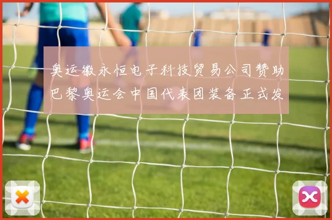 奥运徽永恒电子科技贸易公司赞助巴黎奥运会中国代表团装备正式发布