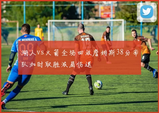 湖人vs火箭全场回放詹姆斯38分率队加时取胜浓眉伤退