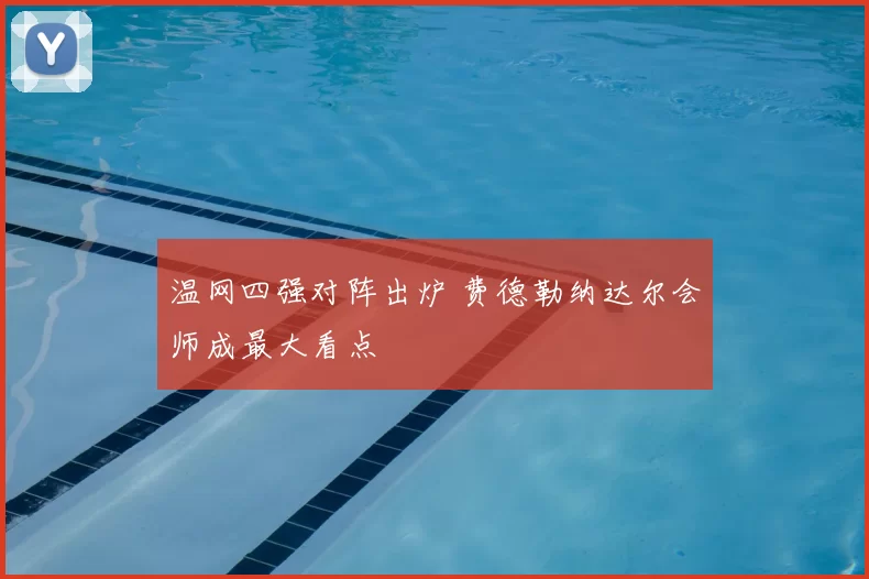 温网四强对阵出炉 费德勒纳达尔会师成最大看点