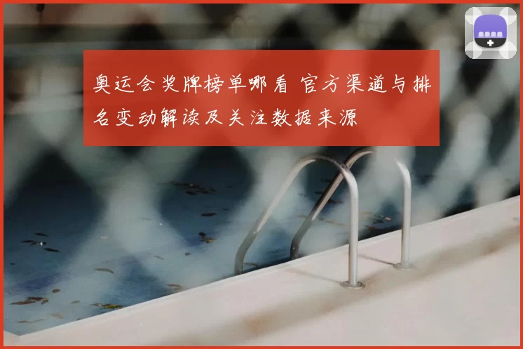 奥运会奖牌榜单哪看 官方渠道与排名变动解读及关注数据来源