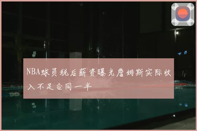 NBA球员税后薪资曝光詹姆斯实际收入不足合同一半