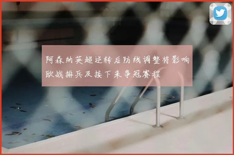 阿森纳英超逆转后防线调整将影响欧战排兵及接下来争冠赛程