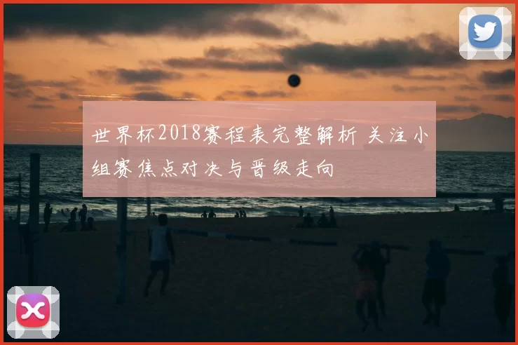 世界杯2018赛程表完整解析 关注小组赛焦点对决与晋级走向