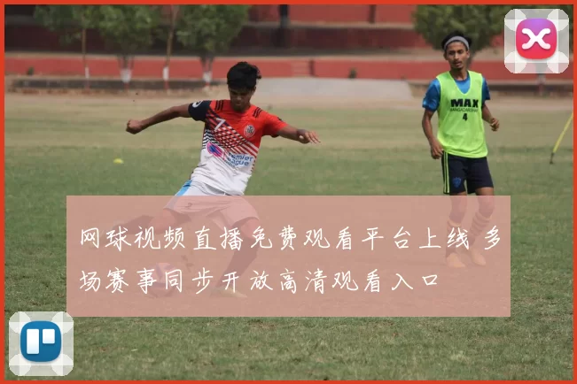 网球视频直播免费观看平台上线 多场赛事同步开放高清观看入口