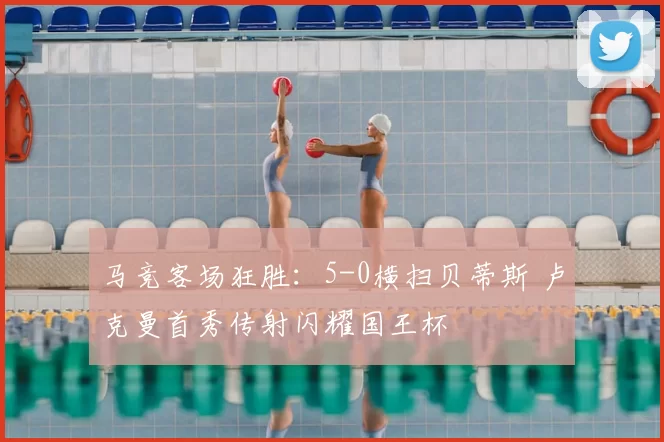 马竞客场狂胜：5-0横扫贝蒂斯 卢克曼首秀传射闪耀国王杯