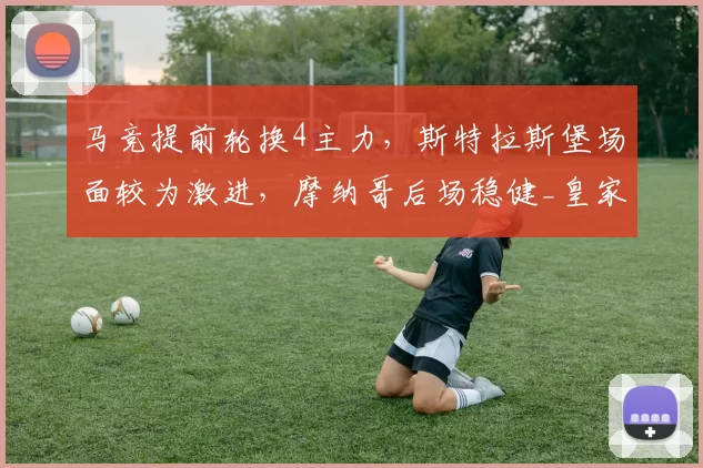 马竞提前轮换4主力,斯特拉斯堡场面较为激进,摩纳哥后场稳健_皇家贝蒂斯_防守_主场
