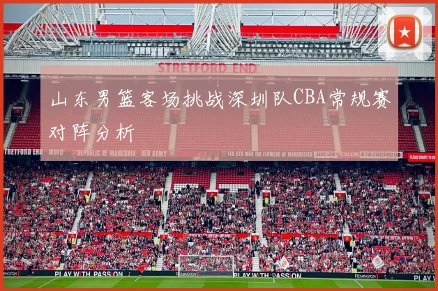 山东男篮客场挑战深圳队CBA常规赛对阵分析