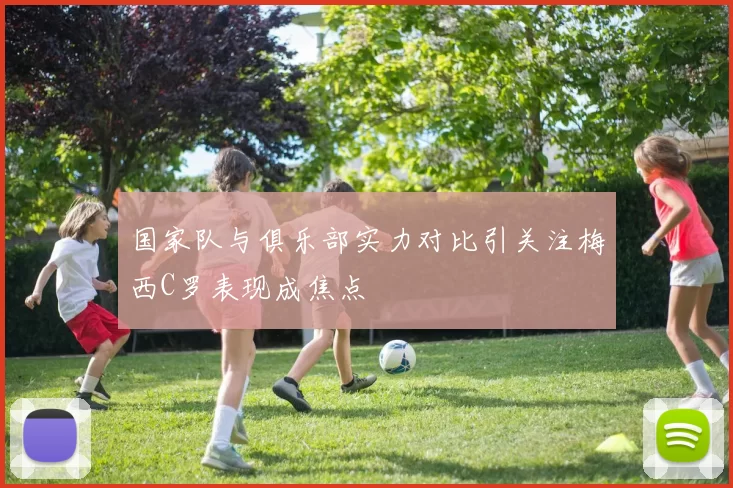 国家队与俱乐部实力对比引关注梅西C罗表现成焦点