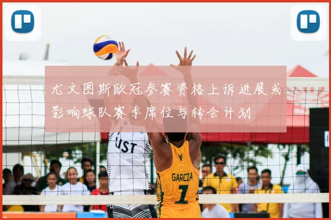 尤文图斯欧冠参赛资格上诉进展或影响球队赛季席位与转会计划